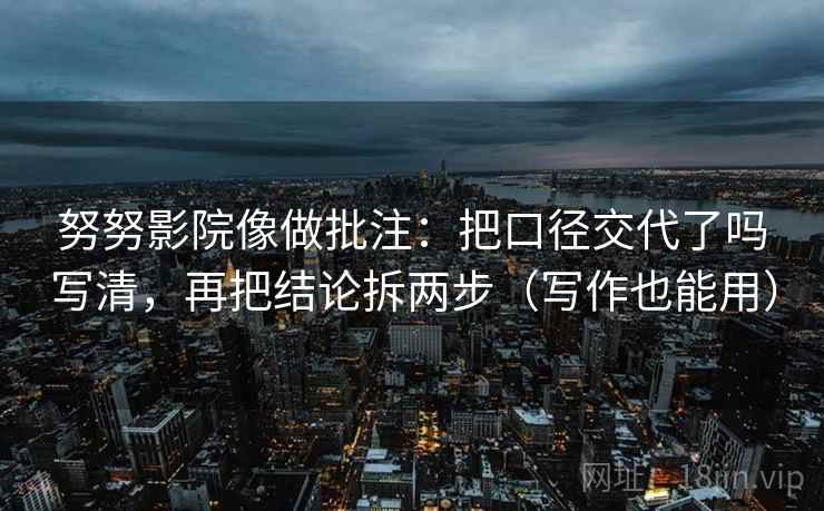努努影院像做批注：把口径交代了吗写清，再把结论拆两步（写作也能用）