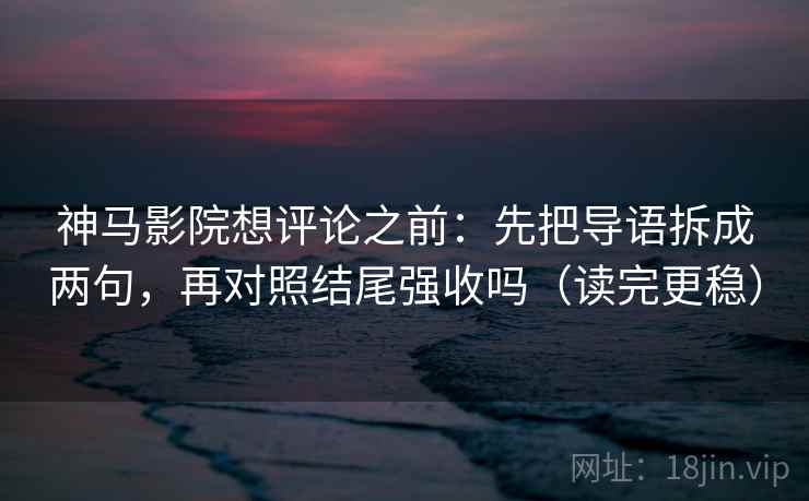神马影院想评论之前：先把导语拆成两句，再对照结尾强收吗（读完更稳）