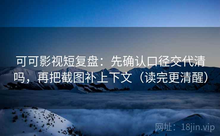 可可影视短复盘：先确认口径交代清吗，再把截图补上下文（读完更清醒）