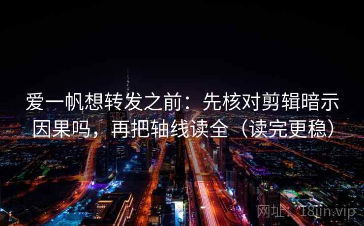 爱一帆想转发之前：先核对剪辑暗示因果吗，再把轴线读全（读完更稳）
