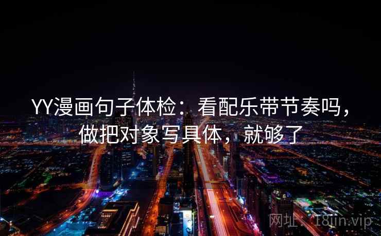YY漫画句子体检：看配乐带节奏吗，做把对象写具体，就够了