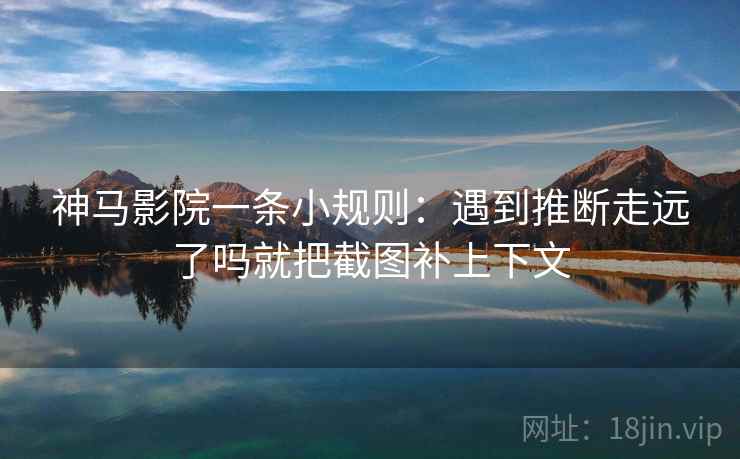 神马影院一条小规则：遇到推断走远了吗就把截图补上下文