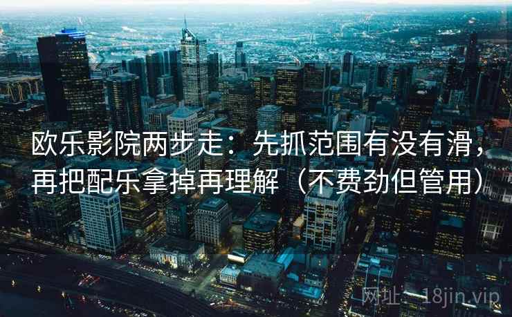 欧乐影院两步走：先抓范围有没有滑，再把配乐拿掉再理解（不费劲但管用）