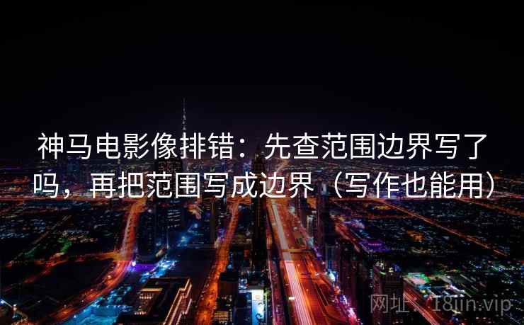 神马电影像排错：先查范围边界写了吗，再把范围写成边界（写作也能用）