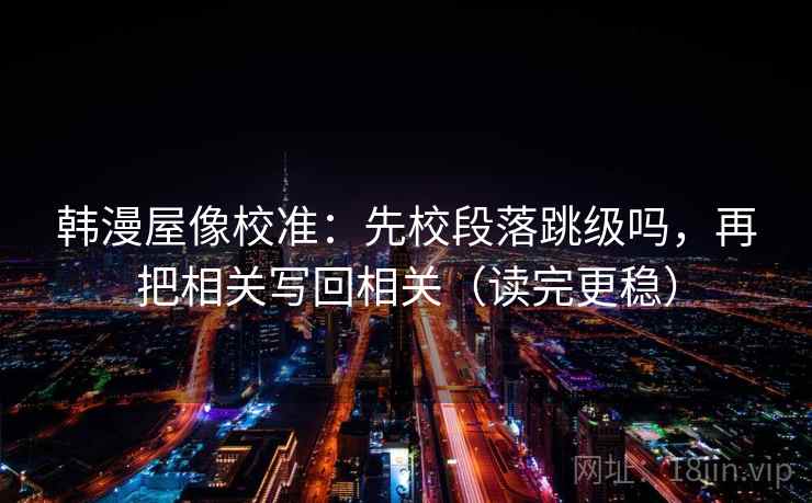 韩漫屋像校准：先校段落跳级吗，再把相关写回相关（读完更稳）