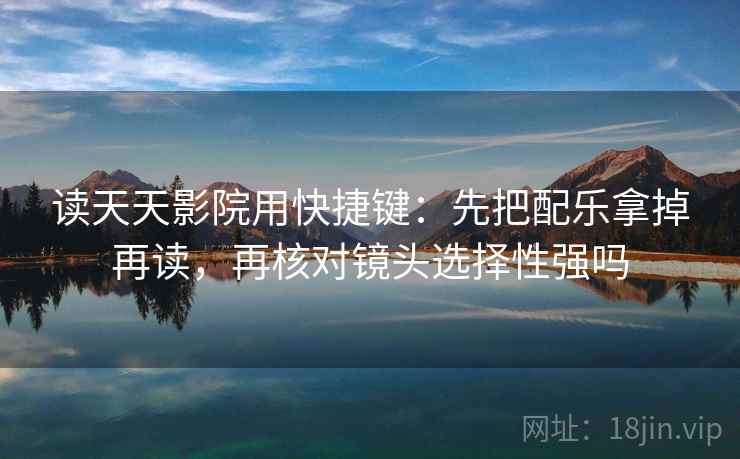 读天天影院用快捷键：先把配乐拿掉再读，再核对镜头选择性强吗