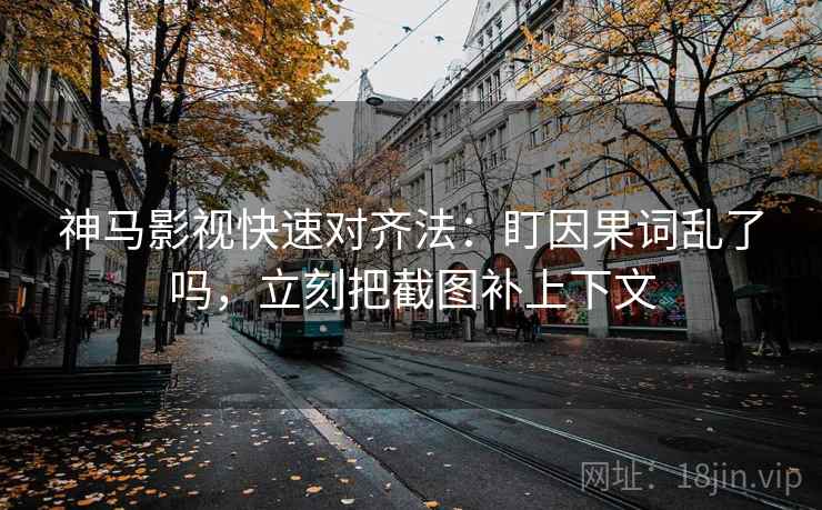 神马影视快速对齐法：盯因果词乱了吗，立刻把截图补上下文