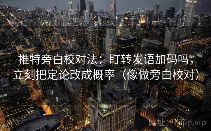 推特旁白校对法：盯转发语加码吗，立刻把定论改成概率（像做旁白校对）