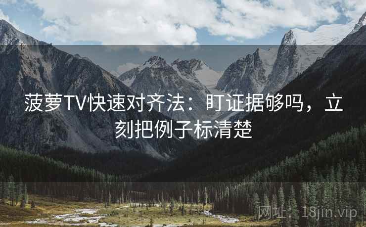 菠萝TV快速对齐法：盯证据够吗，立刻把例子标清楚