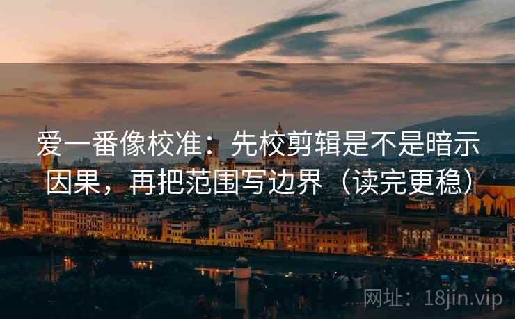 爱一番像校准：先校剪辑是不是暗示因果，再把范围写边界（读完更稳）