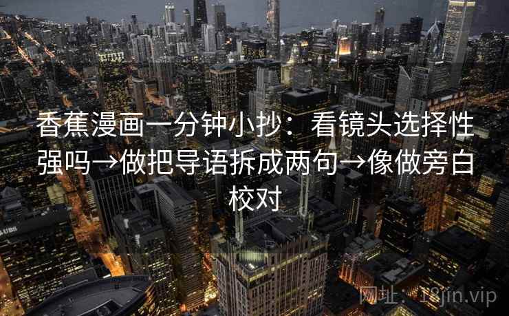 香蕉漫画一分钟小抄：看镜头选择性强吗→做把导语拆成两句→像做旁白校对