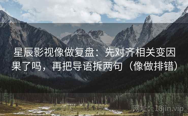 星辰影视像做复盘：先对齐相关变因果了吗，再把导语拆两句（像做排错）