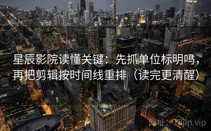 星辰影院读懂关键：先抓单位标明吗，再把剪辑按时间线重排（读完更清醒）