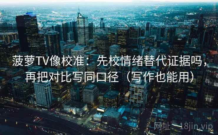 菠萝TV像校准：先校情绪替代证据吗，再把对比写同口径（写作也能用）