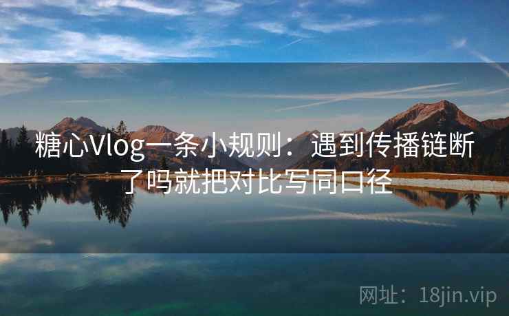 糖心Vlog一条小规则：遇到传播链断了吗就把对比写同口径