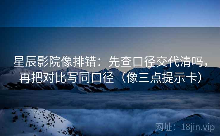 星辰影院像排错：先查口径交代清吗，再把对比写同口径（像三点提示卡）