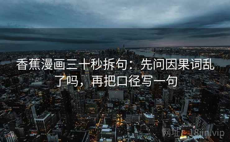 香蕉漫画三十秒拆句：先问因果词乱了吗，再把口径写一句