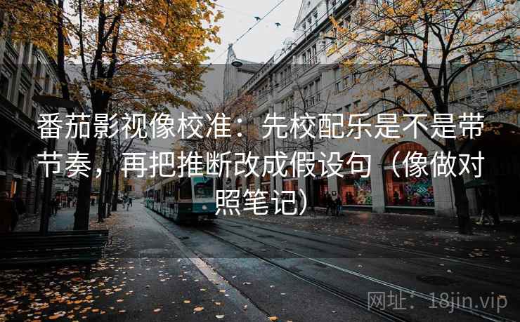 番茄影视像校准：先校配乐是不是带节奏，再把推断改成假设句（像做对照笔记）