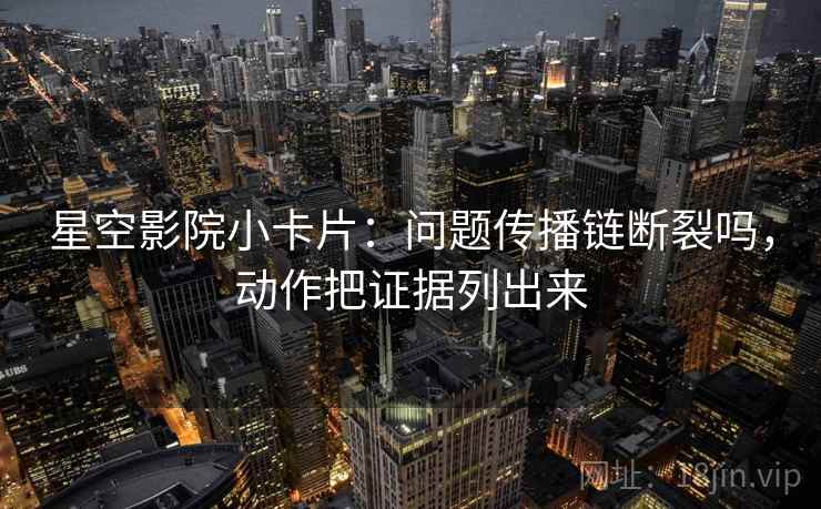 星空影院小卡片：问题传播链断裂吗，动作把证据列出来