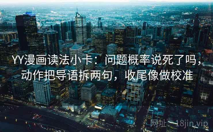 YY漫画读法小卡：问题概率说死了吗，动作把导语拆两句，收尾像做校准