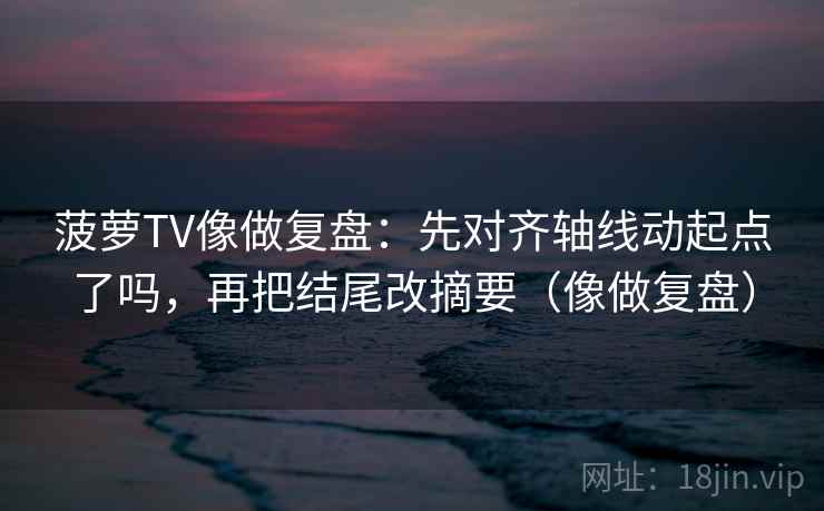 菠萝TV像做复盘：先对齐轴线动起点了吗，再把结尾改摘要（像做复盘）