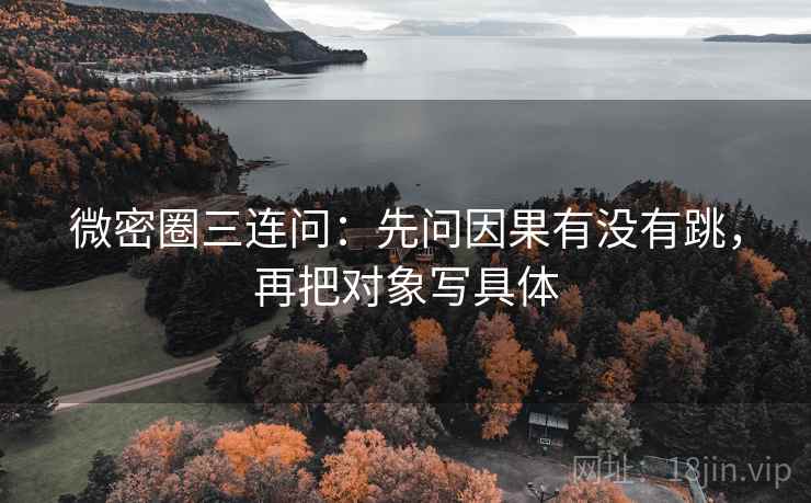 微密圈三连问：先问因果有没有跳，再把对象写具体