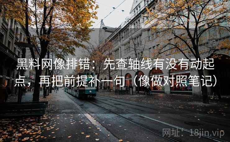 黑料网像排错：先查轴线有没有动起点，再把前提补一句（像做对照笔记）