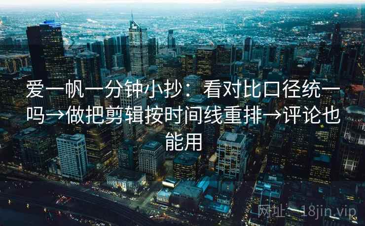 爱一帆一分钟小抄：看对比口径统一吗→做把剪辑按时间线重排→评论也能用