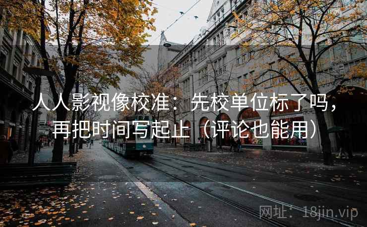 人人影视像校准：先校单位标了吗，再把时间写起止（评论也能用）