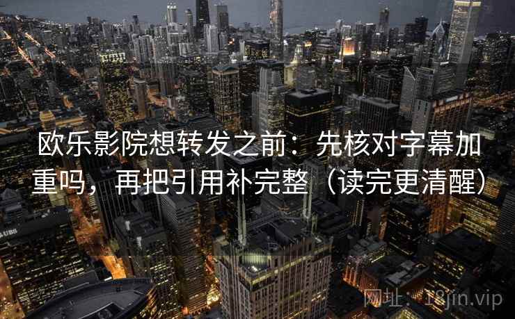 欧乐影院想转发之前：先核对字幕加重吗，再把引用补完整（读完更清醒）