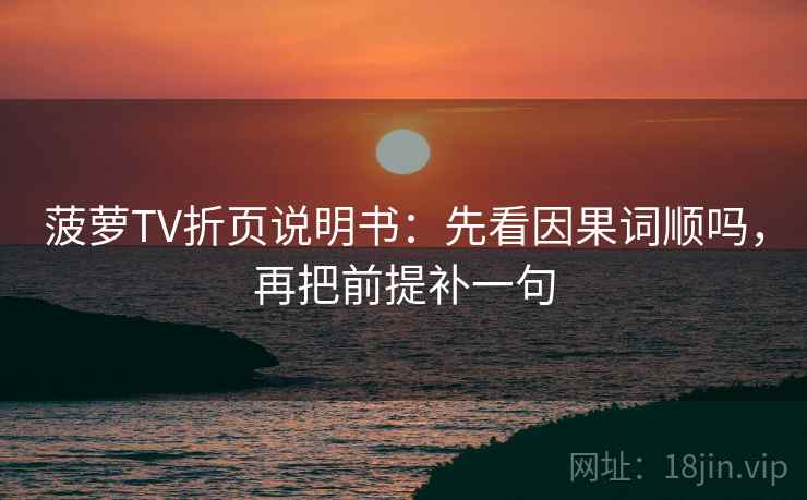 菠萝TV折页说明书：先看因果词顺吗，再把前提补一句