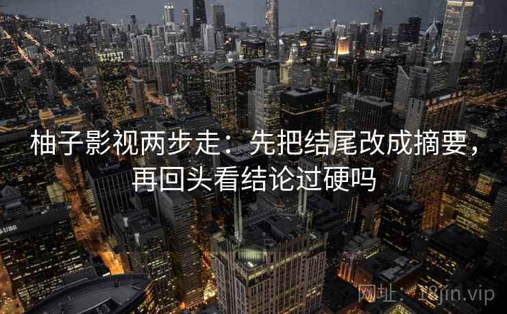 柚子影视两步走：先把结尾改成摘要，再回头看结论过硬吗