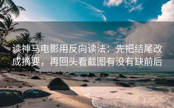 读神马电影用反向读法：先把结尾改成摘要，再回头看截图有没有缺前后