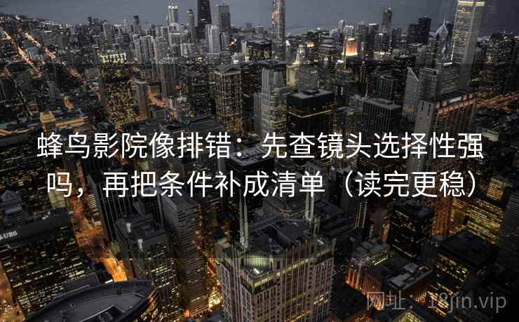 蜂鸟影院像排错：先查镜头选择性强吗，再把条件补成清单（读完更稳）