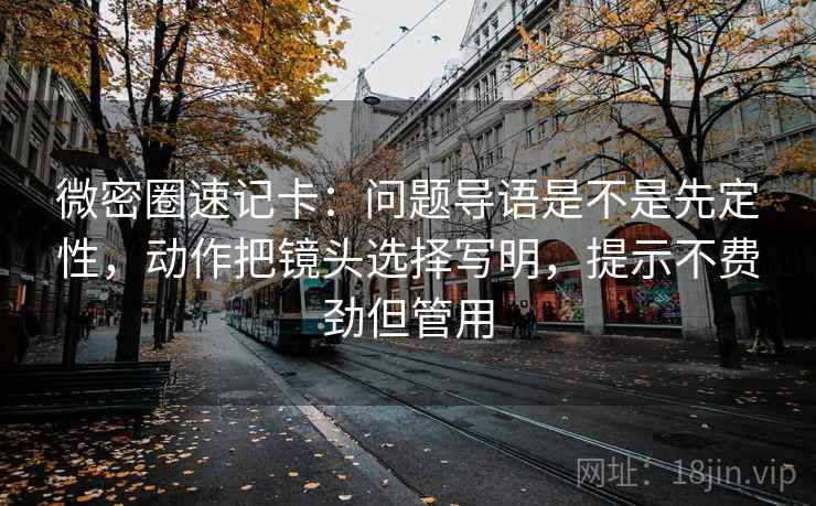 微密圈速记卡：问题导语是不是先定性，动作把镜头选择写明，提示不费劲但管用
