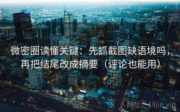 微密圈读懂关键：先抓截图缺语境吗，再把结尾改成摘要（评论也能用）