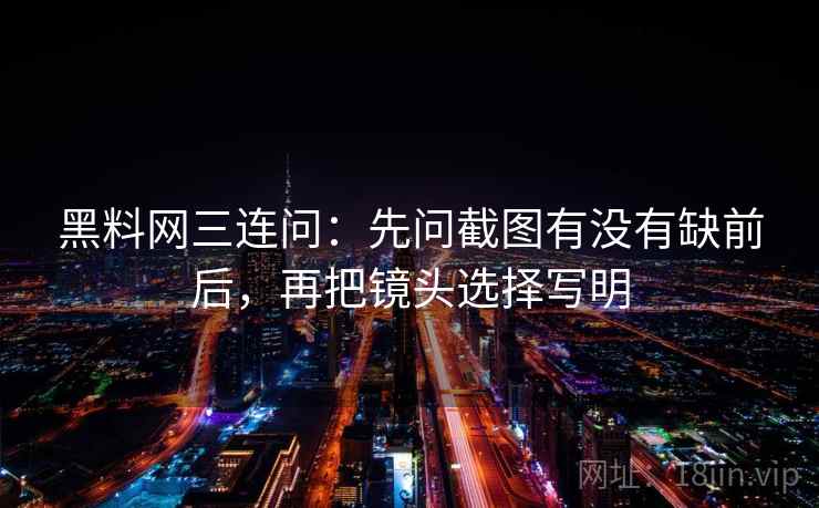 黑料网三连问：先问截图有没有缺前后，再把镜头选择写明