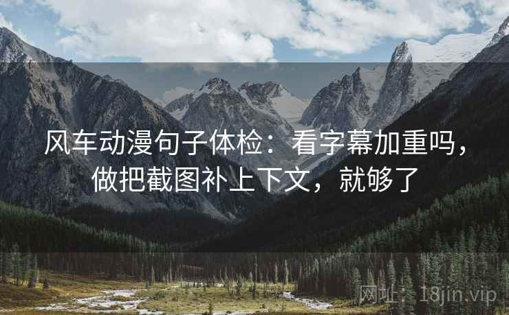 风车动漫句子体检：看字幕加重吗，做把截图补上下文，就够了