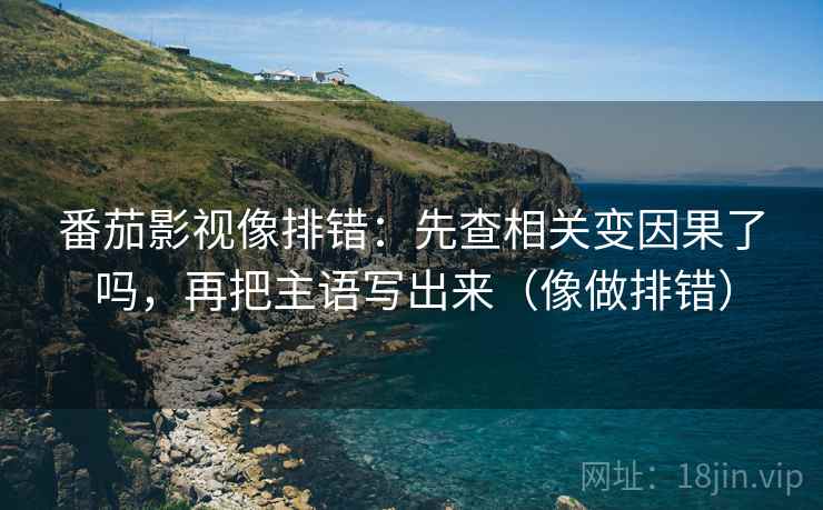 番茄影视像排错：先查相关变因果了吗，再把主语写出来（像做排错）