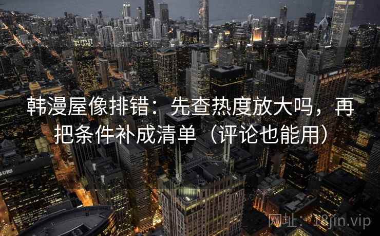 韩漫屋像排错：先查热度放大吗，再把条件补成清单（评论也能用）