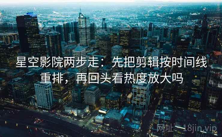 星空影院两步走：先把剪辑按时间线重排，再回头看热度放大吗