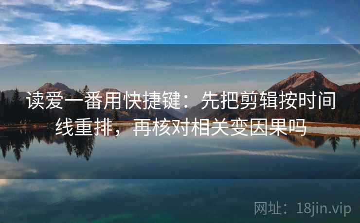 读爱一番用快捷键：先把剪辑按时间线重排，再核对相关变因果吗