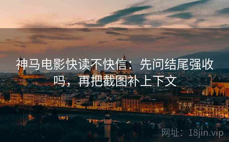 神马电影快读不快信：先问结尾强收吗，再把截图补上下文