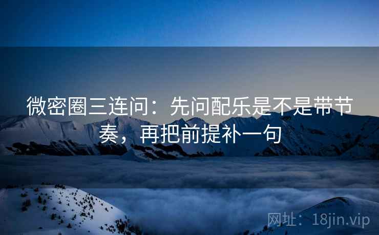 微密圈三连问：先问配乐是不是带节奏，再把前提补一句