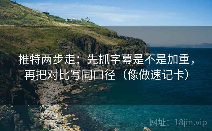 推特两步走：先抓字幕是不是加重，再把对比写同口径（像做速记卡）