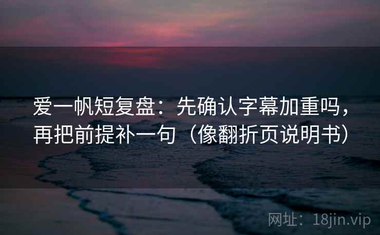 爱一帆短复盘：先确认字幕加重吗，再把前提补一句（像翻折页说明书）