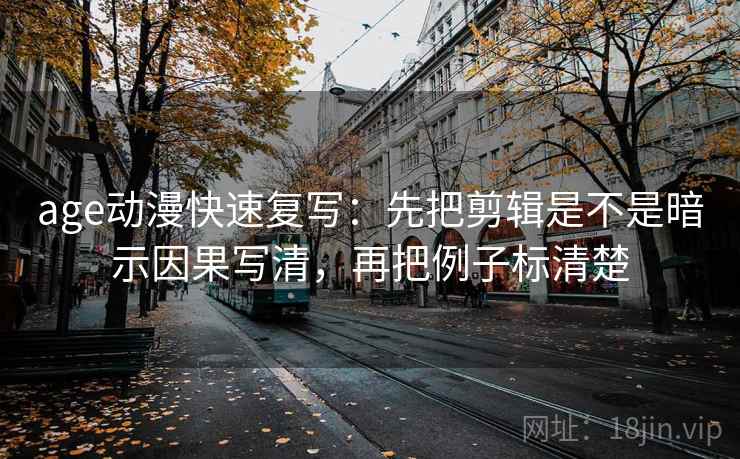 age动漫快速复写：先把剪辑是不是暗示因果写清，再把例子标清楚