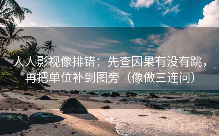 人人影视像排错：先查因果有没有跳，再把单位补到图旁（像做三连问）