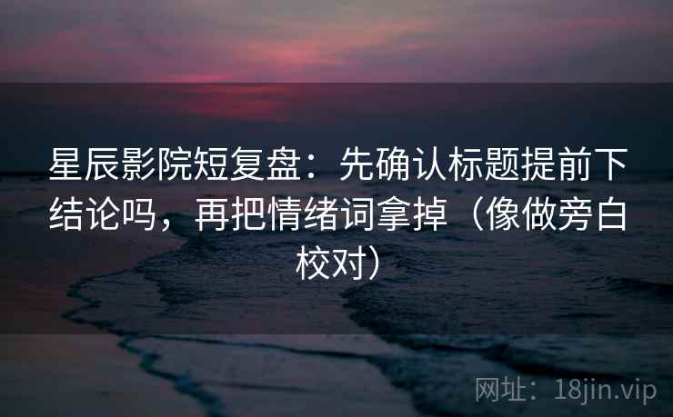 星辰影院短复盘：先确认标题提前下结论吗，再把情绪词拿掉（像做旁白校对）