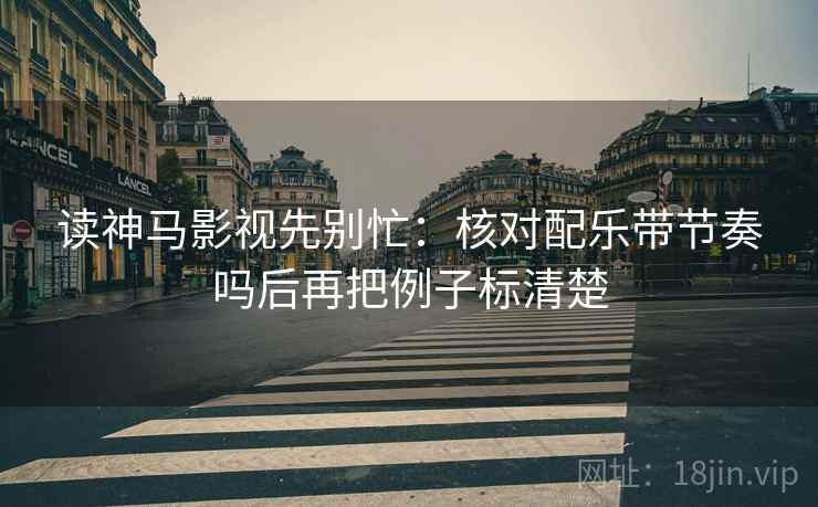 读神马影视先别忙：核对配乐带节奏吗后再把例子标清楚